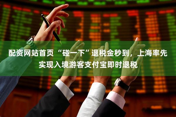 配资网站首页 “碰一下”退税金秒到，上海率先实现入境游客支付宝即时退税