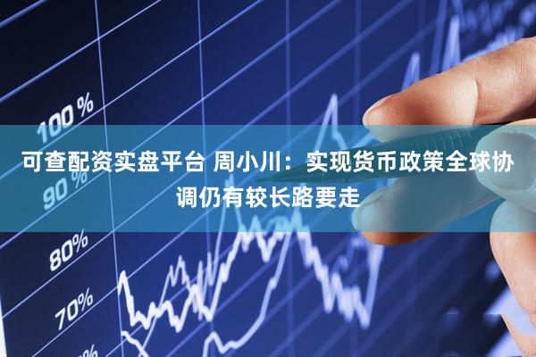 可查配资实盘平台 周小川：实现货币政策全球协调仍有较长路要走