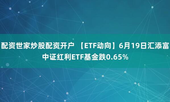 配资世家炒股配资开户 【ETF动向】6月19日汇添富中证红利ETF基金跌0.65%
