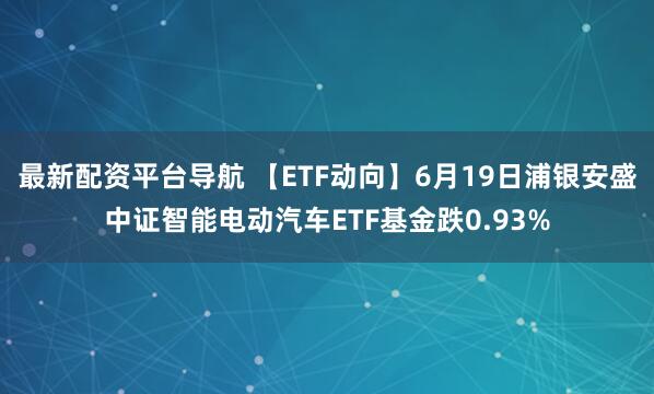 最新配资平台导航 【ETF动向】6月19日浦银安盛中证智能电动汽车ETF基金跌0.93%