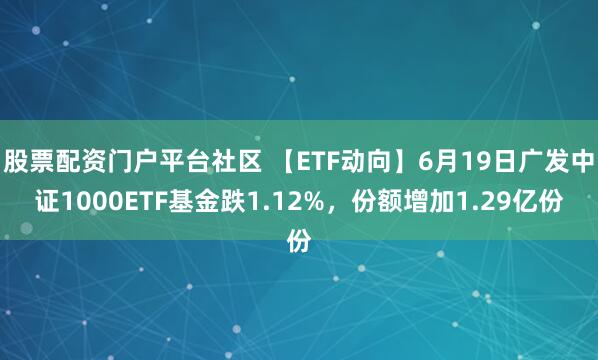 股票配资门户平台社区 【ETF动向】6月19日广发中证1000ETF基金跌1.12%，份额增加1.29亿份