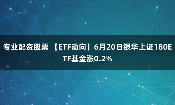 专业配资股票 【ETF动向】6月20日银华上证180ETF基金涨0.2%