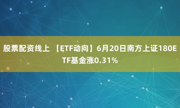 股票配资线上 【ETF动向】6月20日南方上证180ETF基金涨0.31%