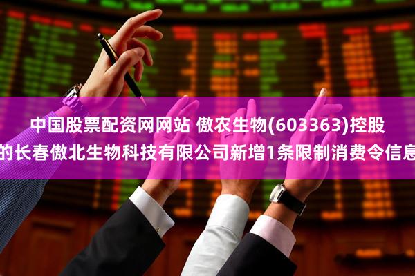 中国股票配资网网站 傲农生物(603363)控股的长春傲北生物科技有限公司新增1条限制消费令信息