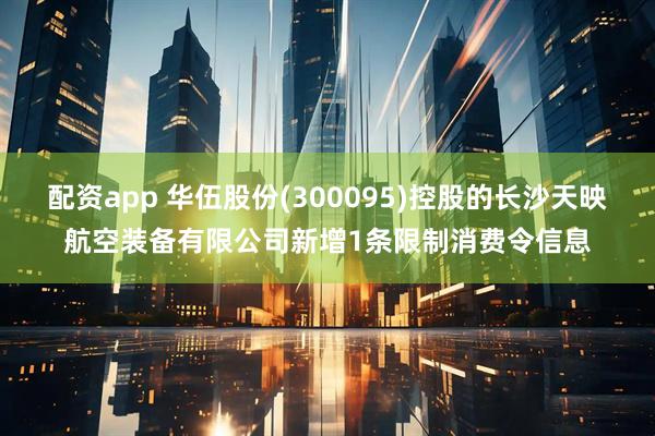 配资app 华伍股份(300095)控股的长沙天映航空装备有限公司新增1条限制消费令信息