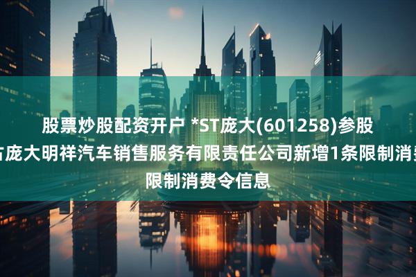股票炒股配资开户 *ST庞大(601258)参股的内蒙古庞大明祥汽车销售服务有限责任公司新增1条限制消费令信息