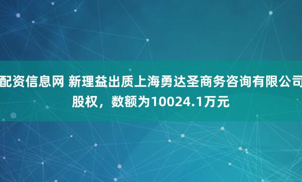 配资信息网 新理益出质上海勇达圣商务咨询有限公司股权，数额为10024.1万元