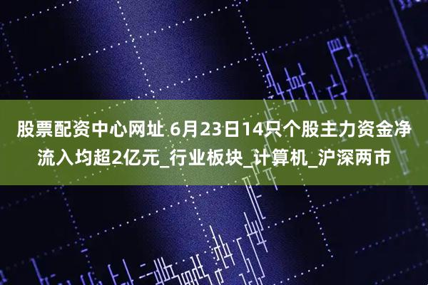 股票配资中心网址 6月23日14只个股主力资金净流入均超2亿元_行业板块_计算机_沪深两市