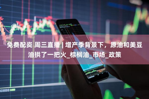 免费配资 周三直播 | 增产季背景下，原油和美豆油拱了一把火_棕榈油_市场_政策