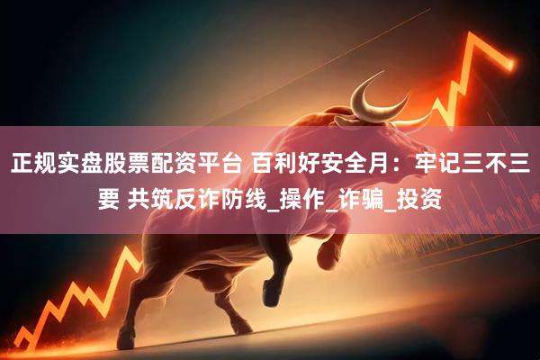 正规实盘股票配资平台 百利好安全月：牢记三不三要 共筑反诈防线_操作_诈骗_投资