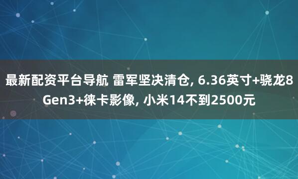 最新配资平台导航 雷军坚决清仓, 6.36英寸+骁龙8Gen3+徕卡影像, 小米14不到2500元