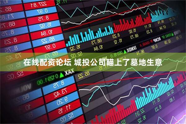 在线配资论坛 城投公司瞄上了墓地生意