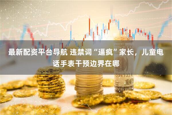 最新配资平台导航 违禁词“逼疯”家长，儿童电话手表干预边界在哪