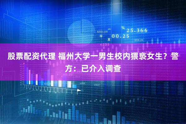 股票配资代理 福州大学一男生校内猥亵女生？警方：已介入调查