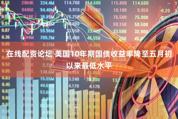 在线配资论坛 美国10年期国债收益率降至五月初以来最低水平