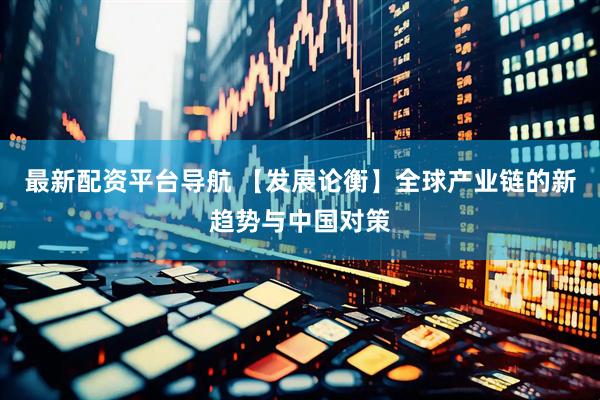 最新配资平台导航 【发展论衡】全球产业链的新趋势与中国对策