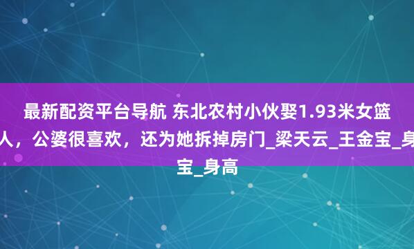 最新配资平台导航 东北农村小伙娶1.93米女篮巨人，公婆很喜欢，还为她拆掉房门_梁天云_王金宝_身高