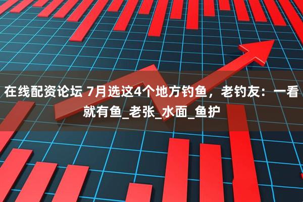 在线配资论坛 7月选这4个地方钓鱼，老钓友：一看就有鱼_老张_水面_鱼护