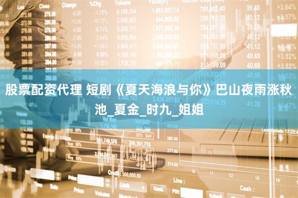 股票配资代理 短剧《夏天海浪与你》巴山夜雨涨秋池_夏金_时九_姐姐