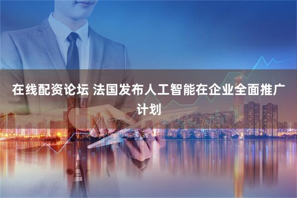 在线配资论坛 法国发布人工智能在企业全面推广计划