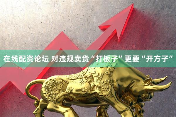 在线配资论坛 对违规卖货“打板子”更要“开方子”