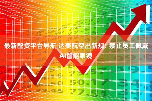 最新配资平台导航 达美航空出新规: 禁止员工佩戴AI智能眼镜