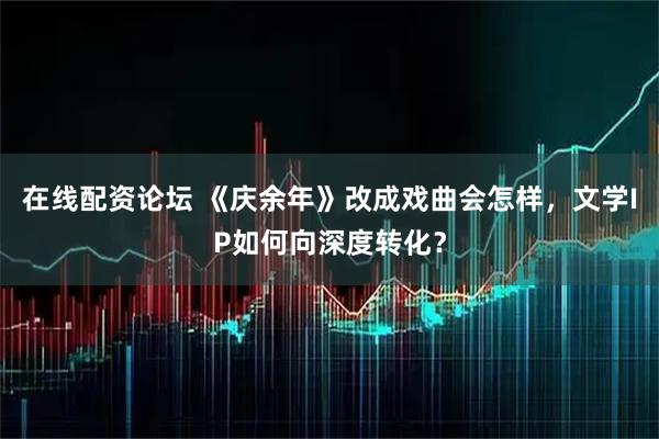 在线配资论坛 《庆余年》改成戏曲会怎样，文学IP如何向深度转化？