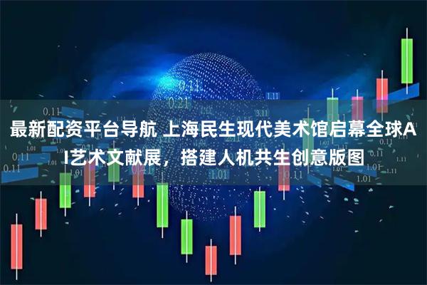 最新配资平台导航 上海民生现代美术馆启幕全球AI艺术文献展，搭建人机共生创意版图