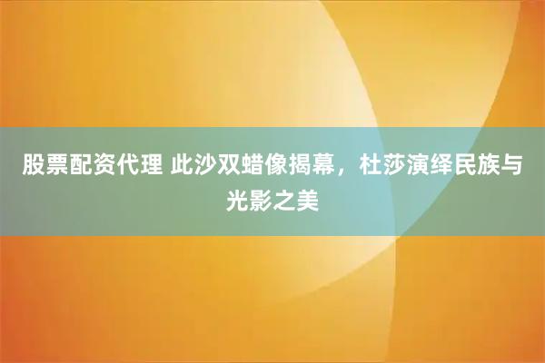 股票配资代理 此沙双蜡像揭幕，杜莎演绎民族与光影之美