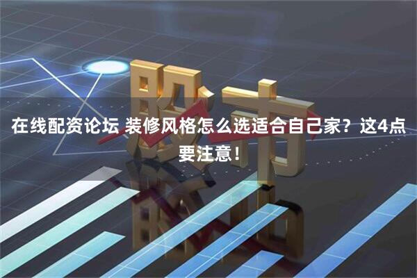在线配资论坛 装修风格怎么选适合自己家？这4点要注意！