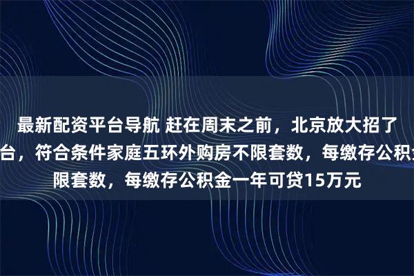 最新配资平台导航 赶在周末之前，北京放大招了，重磅楼市政策出台，符合条件家庭五环外购房不限套数，每缴存公积金一年可贷15万元