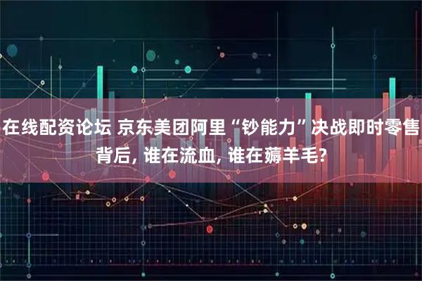 在线配资论坛 京东美团阿里“钞能力”决战即时零售背后, 谁在流血, 谁在薅羊毛?