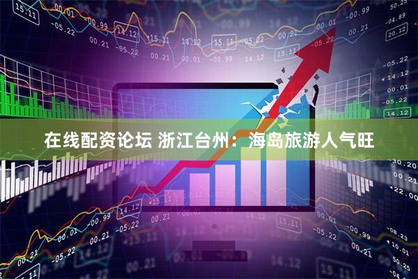 在线配资论坛 浙江台州：海岛旅游人气旺