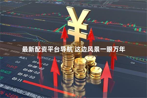 最新配资平台导航 这边风景一眼万年