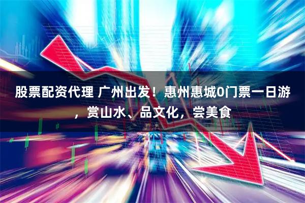 股票配资代理 广州出发！惠州惠城0门票一日游，赏山水、品文化，尝美食