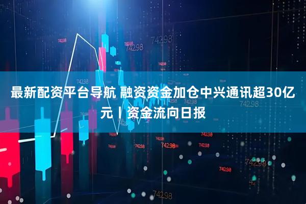 最新配资平台导航 融资资金加仓中兴通讯超30亿元丨资金流向日报