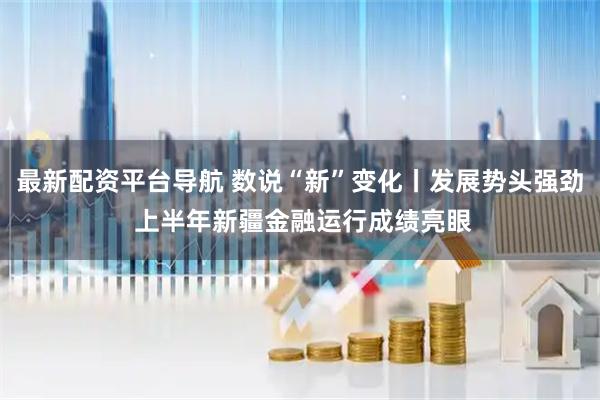 最新配资平台导航 数说“新”变化丨发展势头强劲 上半年新疆金融运行成绩亮眼