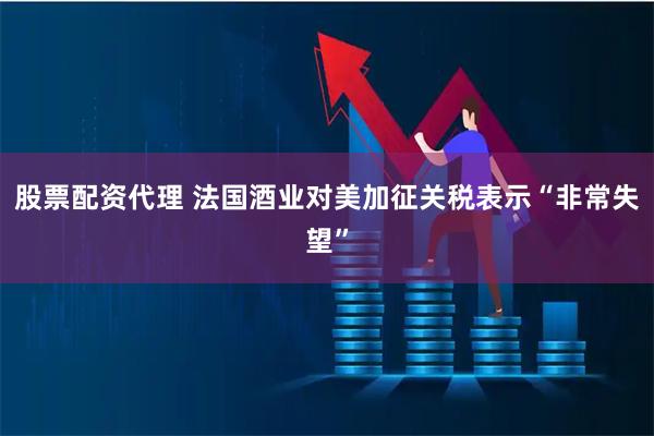 股票配资代理 法国酒业对美加征关税表示“非常失望”