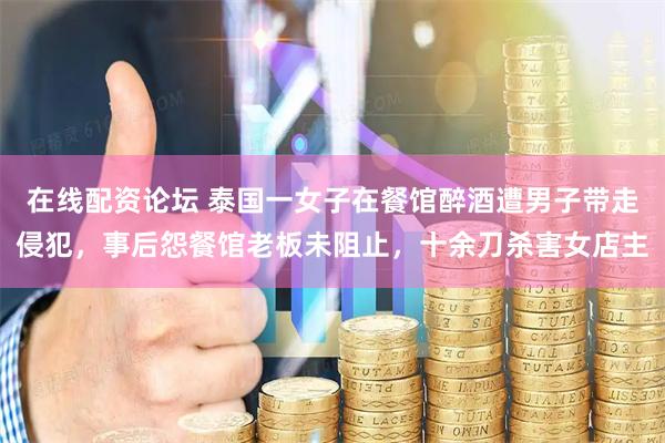 在线配资论坛 泰国一女子在餐馆醉酒遭男子带走侵犯，事后怨餐馆老板未阻止，十余刀杀害女店主