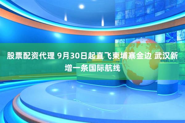 股票配资代理 9月30日起直飞柬埔寨金边 武汉新增一条国际航线