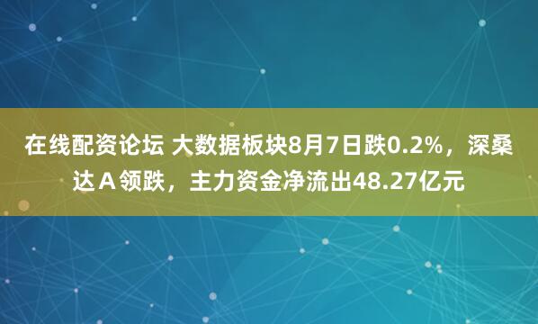 在线配资论坛 大数据板块8月7日跌0.2%，深桑达Ａ领跌，主力资金净流出48.27亿元
