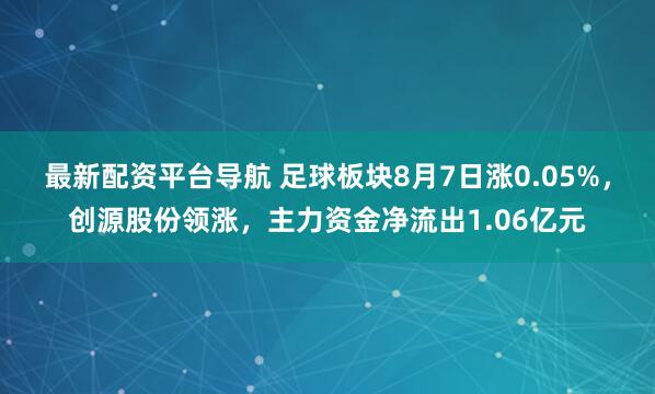 最新配资平台导航 足球板块8月7日涨0.05%，创源股份领涨，主力资金净流出1.06亿元