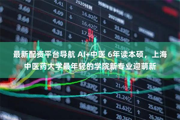 最新配资平台导航 AI+中医 6年读本硕，上海中医药大学最年轻的学院新专业迎萌新