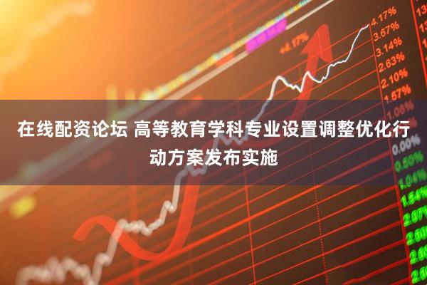 在线配资论坛 高等教育学科专业设置调整优化行动方案发布实施