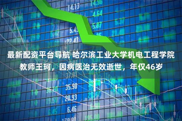 最新配资平台导航 哈尔滨工业大学机电工程学院教师王珂，因病医治无效逝世，年仅46岁