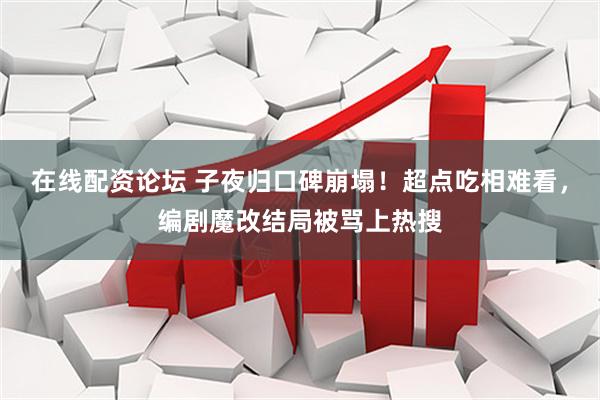 在线配资论坛 子夜归口碑崩塌！超点吃相难看，编剧魔改结局被骂上热搜