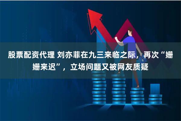 股票配资代理 刘亦菲在九三来临之际，再次“姗姗来迟”，立场问题又被网友质疑