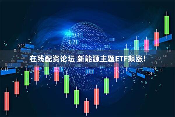在线配资论坛 新能源主题ETF飙涨!