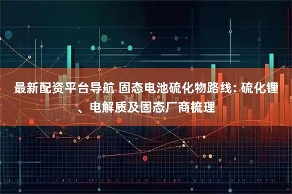 最新配资平台导航 固态电池硫化物路线: 硫化锂、电解质及固态厂商梳理