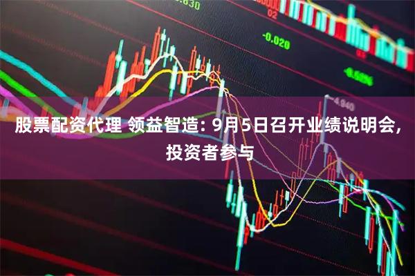 股票配资代理 领益智造: 9月5日召开业绩说明会, 投资者参与